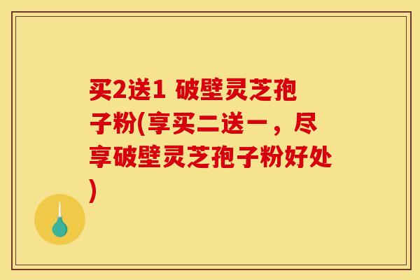 买2送1 破壁灵芝孢子粉(享买二送一,尽享破壁灵芝孢子粉好处)