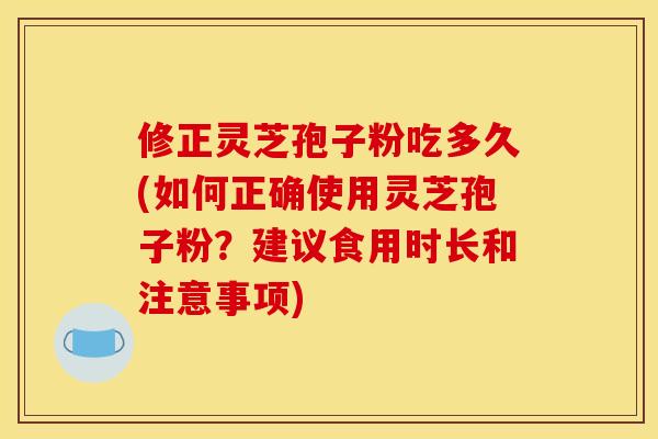 修正灵芝孢子粉吃多久(如何正确使用灵芝孢子粉？建议食用时长和注意事项)