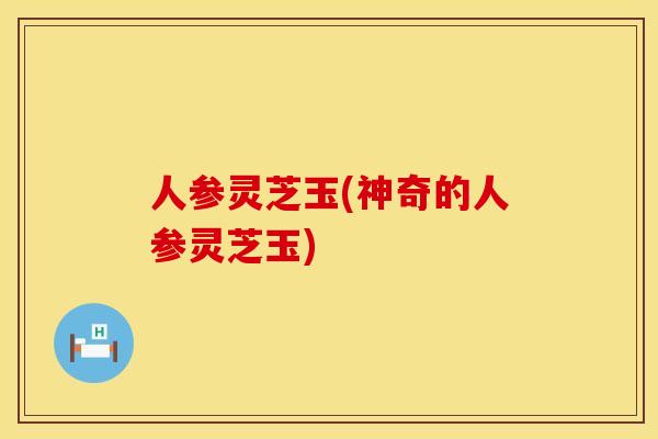 人参灵芝玉(神奇的人参灵芝玉)