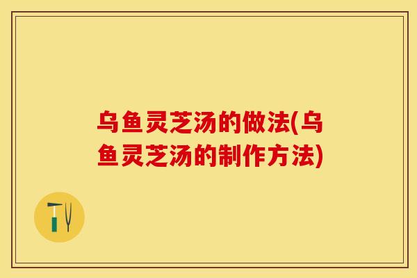乌鱼灵芝汤的做法(乌鱼灵芝汤的制作方法)