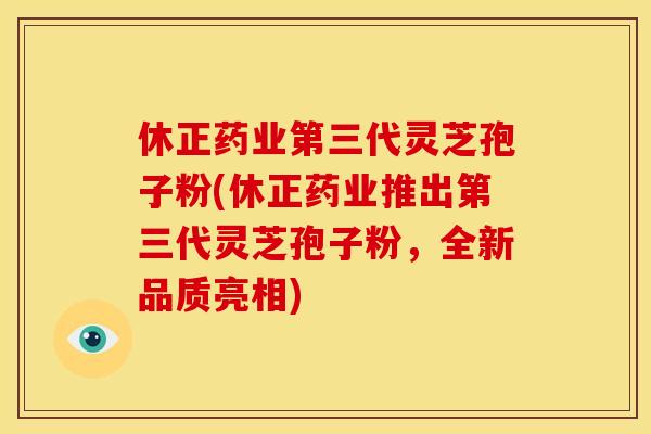 休正药业第三代灵芝孢子粉(休正药业推出第三代灵芝孢子粉，全新品质亮相)