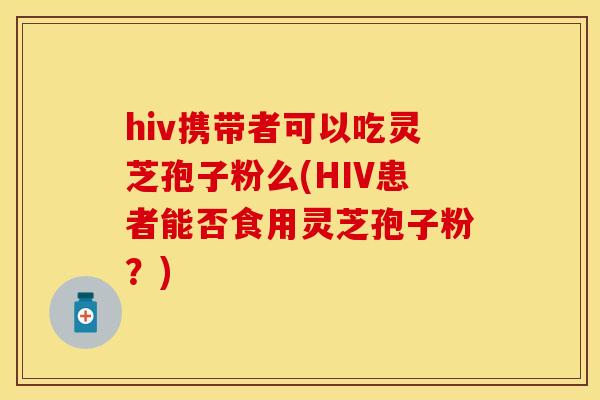hiv携带者可以吃灵芝孢子粉么(HIV患者能否食用灵芝孢子粉?)