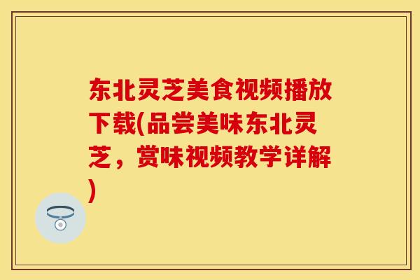 东北灵芝美食视频播放下载(品尝美味东北灵芝，赏味视频教学详解)