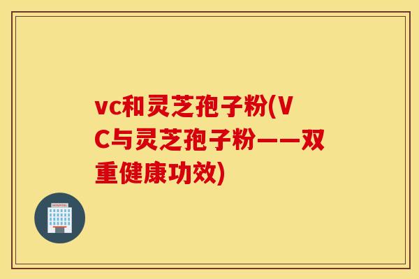 vc和灵芝孢子粉(VC与灵芝孢子粉——双重健康功效)