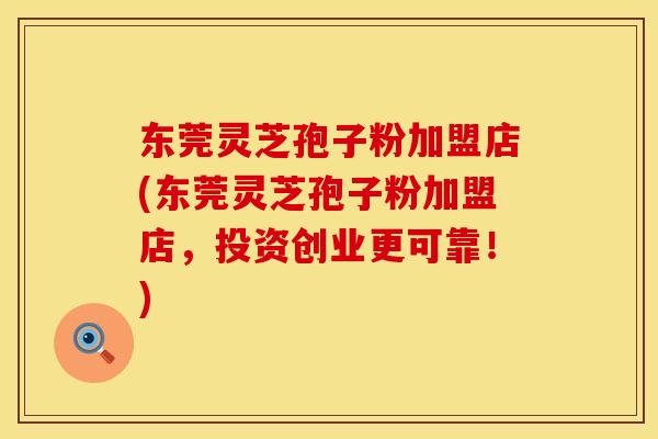 东莞灵芝孢子粉加盟店(东莞灵芝孢子粉加盟店,投资创业更可靠!)