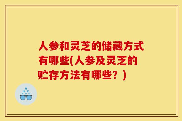 人参和灵芝的储藏方式有哪些(人参及灵芝的贮存方法有哪些？)