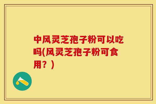 中风灵芝孢子粉可以吃吗(风灵芝孢子粉可食用？)