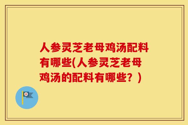 人参灵芝老母鸡汤配料有哪些(人参灵芝老母鸡汤的配料有哪些?)