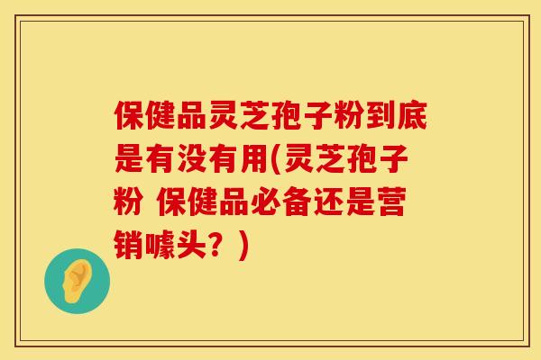 保健品灵芝孢子粉到底是有没有用(灵芝孢子粉 保健品必备还是营销噱头?)