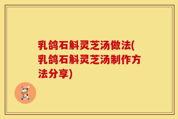 乳鸽石斛灵芝汤做法(乳鸽石斛灵芝汤制作方法分享)