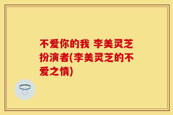 不爱你的我 李美灵芝扮演者(李美灵芝的不爱之情)