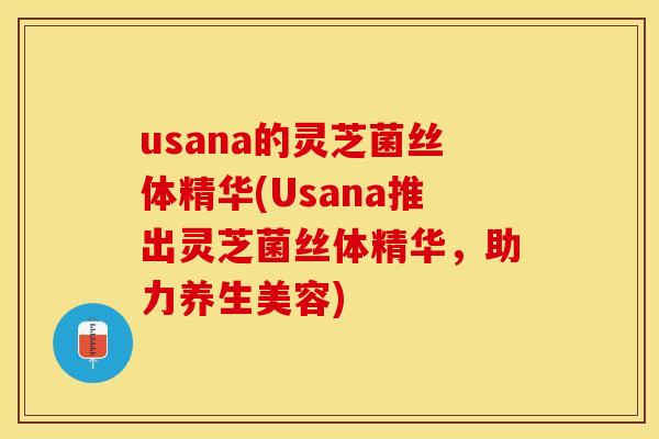 usana的灵芝菌丝体精华(Usana推出灵芝菌丝体精华，助力养生美容)