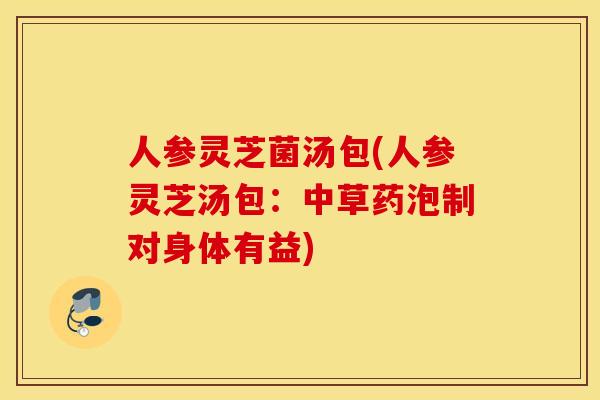 人参灵芝菌汤包(人参灵芝汤包：中草药泡制对身体有益)