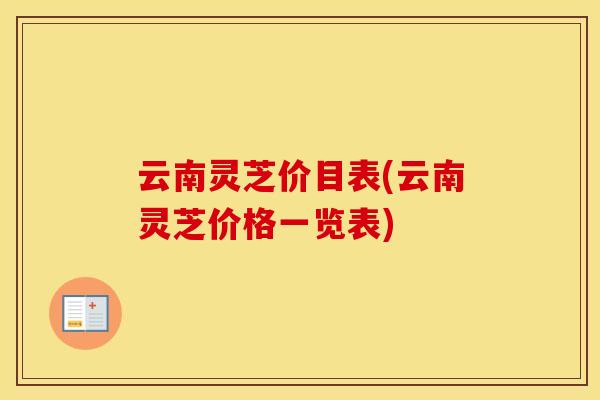云南灵芝价目表(云南灵芝价格一览表)