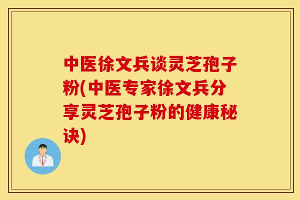 中医徐文兵谈灵芝孢子粉(中医专家徐文兵分享灵芝孢子粉的健康秘诀)