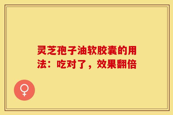 灵芝孢子油软胶囊的用法：吃对了，效果翻倍