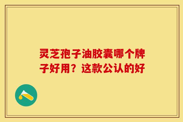 灵芝孢子油胶囊哪个牌子好用？这款公认的好