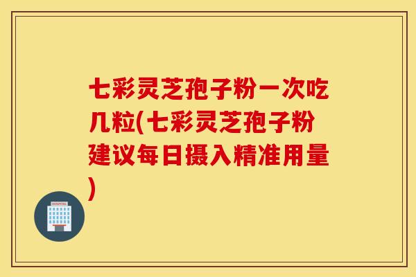 七彩灵芝孢子粉一次吃几粒(七彩灵芝孢子粉建议每日摄入精准用量)