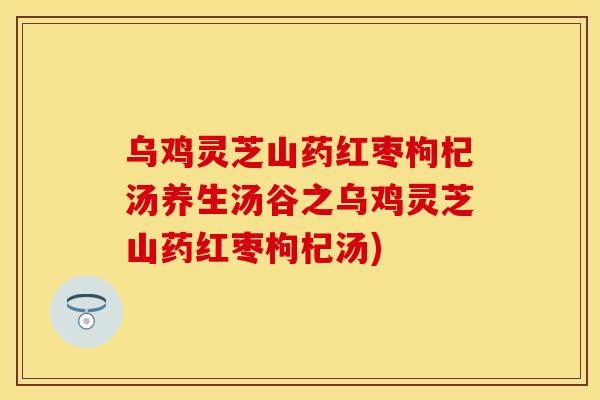 乌鸡灵芝山药红枣枸杞汤养生汤谷之乌鸡灵芝山药红枣枸杞汤)