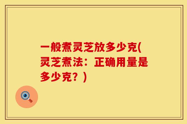 一般煮灵芝放多少克(灵芝煮法:正确用量是多少克?)
