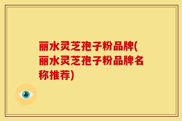 丽水灵芝孢子粉品牌(丽水灵芝孢子粉品牌名称推荐)