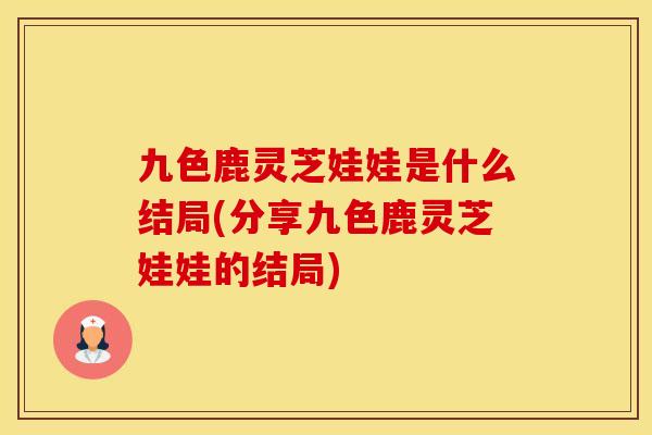 九色鹿灵芝娃娃是什么结局(分享九色鹿灵芝娃娃的结局)