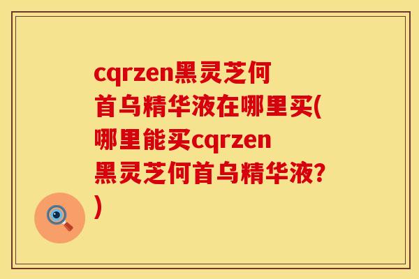 cqrzen黑灵芝何首乌精华液在哪里买(哪里能买cqrzen黑灵芝何首乌精华液？)