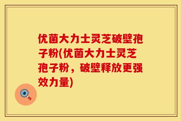 优菌大力士灵芝破壁孢子粉(优菌大力士灵芝孢子粉，破壁释放更强效力量)