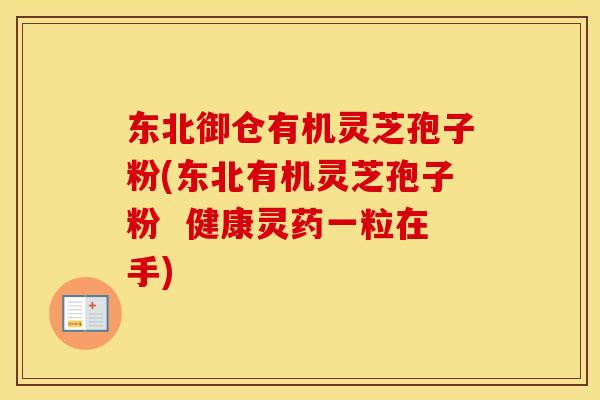 东北御仓有机灵芝孢子粉(东北有机灵芝孢子粉 健康灵药一粒在手)