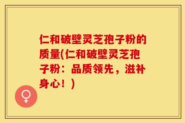 仁和破壁灵芝孢子粉的质量(仁和破壁灵芝孢子粉:品质领先,滋补身心!)