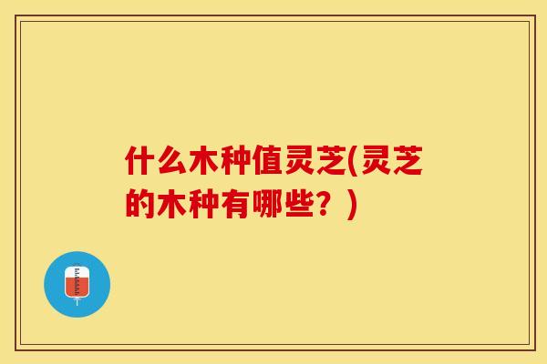 什么木种值灵芝(灵芝的木种有哪些？)