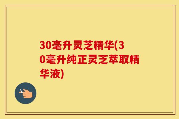 30毫升灵芝精华(30毫升纯正灵芝萃取精华液)