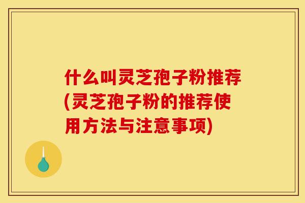 什么叫灵芝孢子粉推荐(灵芝孢子粉的推荐使用方法与注意事项)