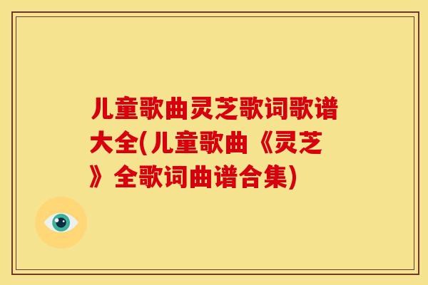 儿童歌曲灵芝歌词歌谱大全(儿童歌曲《灵芝》全歌词曲谱合集)
