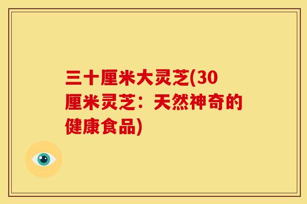 三十厘米大灵芝(30厘米灵芝：天然神奇的健康食品)