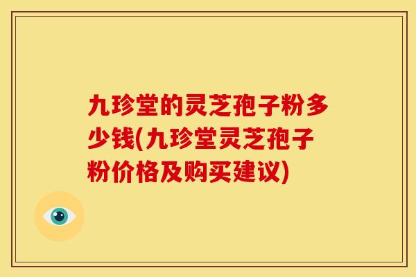 九珍堂的灵芝孢子粉多少钱(九珍堂灵芝孢子粉价格及购买建议)