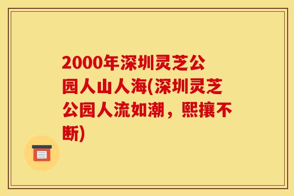 2000年深圳灵芝公园人山人海(深圳灵芝公园人流如潮,熙攘不断)