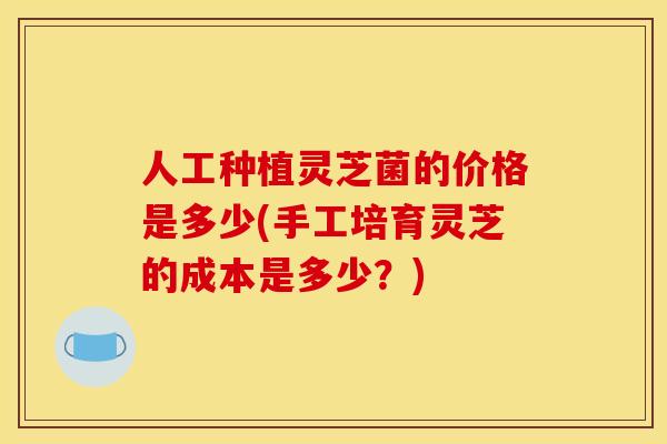 人工种植灵芝菌的价格是多少(手工培育灵芝的成本是多少?)