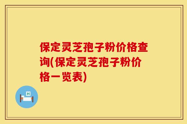 保定灵芝孢子粉价格查询(保定灵芝孢子粉价格一览表)