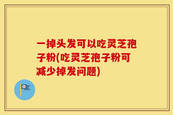 一掉头发可以吃灵芝孢子粉(吃灵芝孢子粉可减少掉发问题)