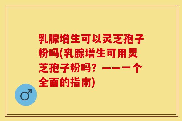 乳腺增生可以灵芝孢子粉吗(乳腺增生可用灵芝孢子粉吗？——一个全面的指南)