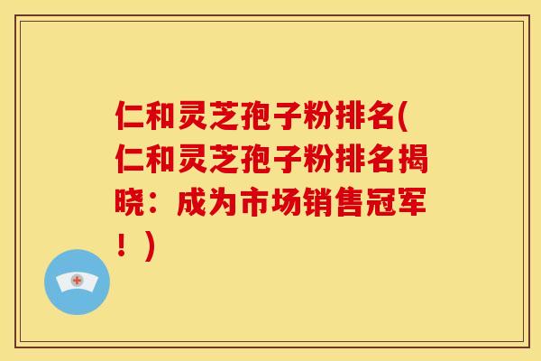 仁和灵芝孢子粉排名(仁和灵芝孢子粉排名揭晓：成为市场销售冠军！)