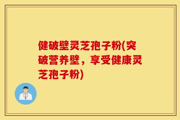 健破壁灵芝孢子粉(突破营养壁，享受健康灵芝孢子粉)
