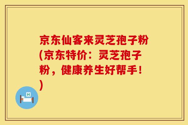 京东仙客来灵芝孢子粉(京东特价：灵芝孢子粉，健康养生好帮手！)