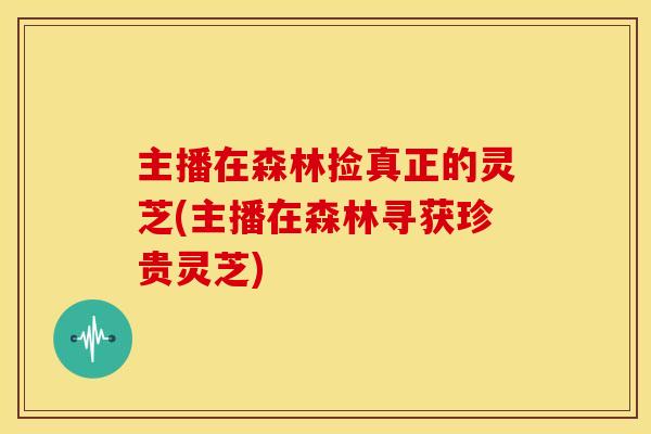 主播在森林捡真正的灵芝(主播在森林寻获珍贵灵芝)