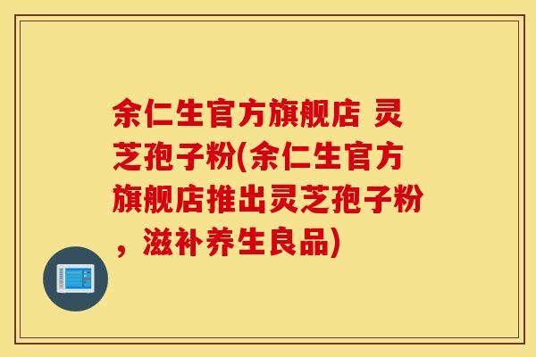 余仁生官方旗舰店 灵芝孢子粉(余仁生官方旗舰店推出灵芝孢子粉,滋补养生良品)