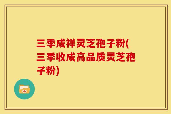 三季成祥灵芝孢子粉(三季收成高品质灵芝孢子粉)