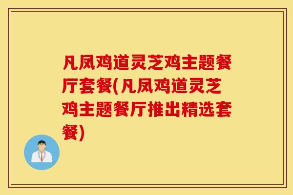 凡凤鸡道灵芝鸡主题餐厅套餐(凡凤鸡道灵芝鸡主题餐厅推出精选套餐)