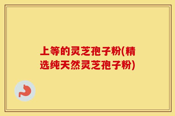 上等的灵芝孢子粉(精选纯天然灵芝孢子粉)