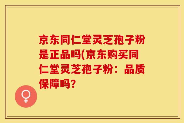 京东同仁堂灵芝孢子粉是正品吗(京东购买同仁堂灵芝孢子粉:品质保障吗?